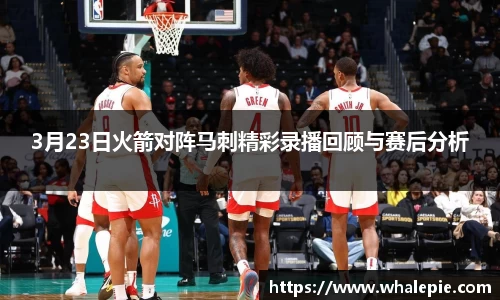 3月23日火箭对阵马刺精彩录播回顾与赛后分析