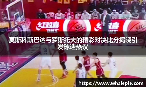 莫斯科斯巴达与罗斯托夫的精彩对决比分揭晓引发球迷热议